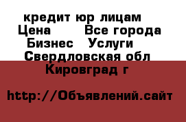 кредит юр лицам  › Цена ­ 0 - Все города Бизнес » Услуги   . Свердловская обл.,Кировград г.